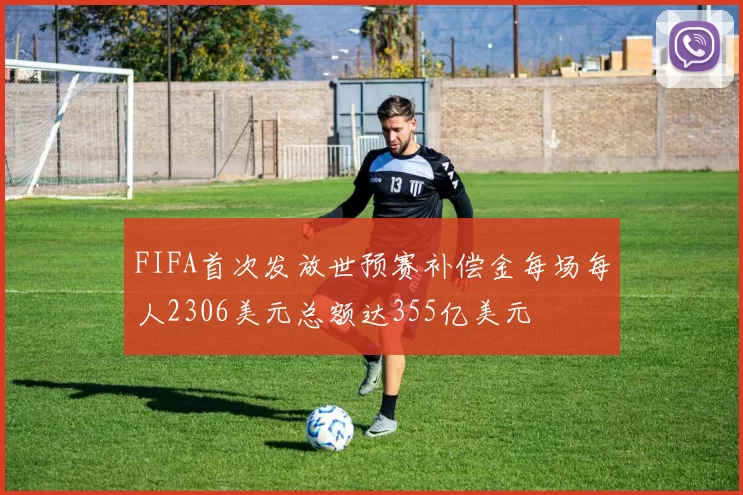 FIFA首次发放世预赛补偿金每场每人2306美元总额达355亿美元