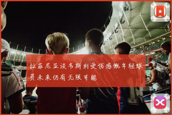 拉菲尼亚谈韦斯利受伤感慨年轻球员未来仍有无限可能