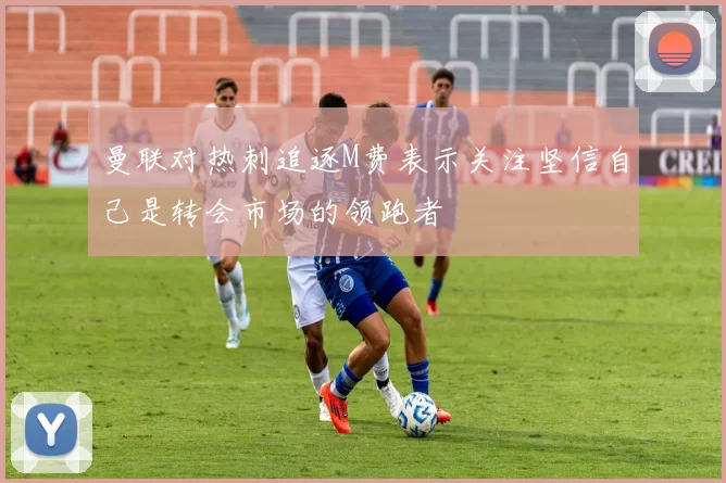 曼联对热刺追逐M费表示关注坚信自己是转会市场的领跑者