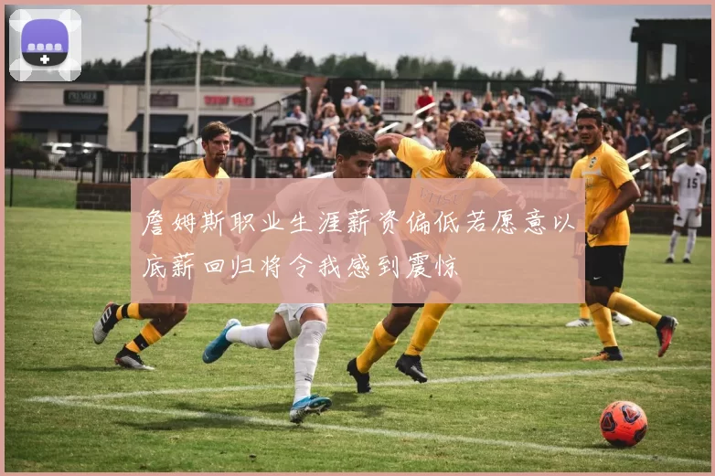 詹姆斯职业生涯薪资偏低若愿意以底薪回归将令我感到震惊