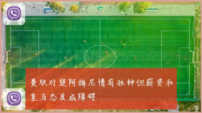 曼联对楚阿梅尼情有独钟但薪资和皇马态度成障碍