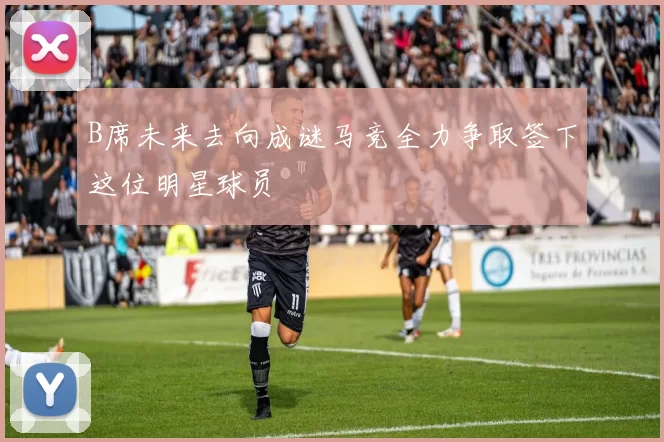B席未来去向成谜马竞全力争取签下这位明星球员