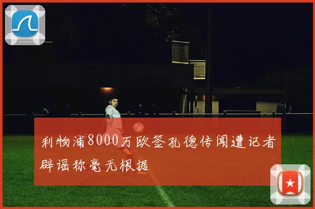 利物浦8000万欧签孔德传闻遭记者辟谣称毫无根据