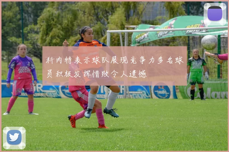 科内特表示球队展现竞争力多名球员积极发挥惜败令人遗憾