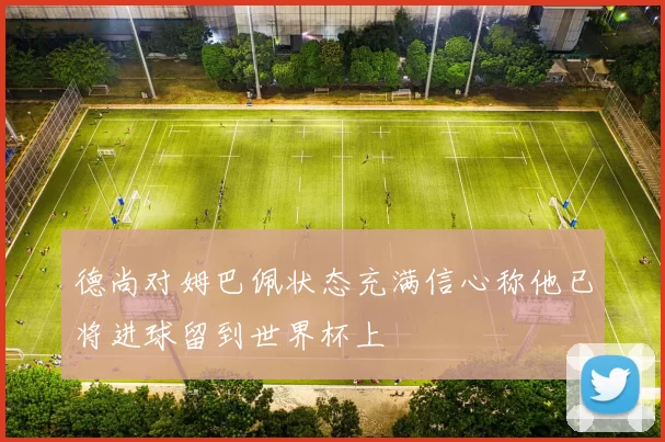 德尚对姆巴佩状态充满信心称他已将进球留到世界杯上