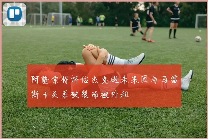 阿隆索将评估杰克逊未来因与马雷斯卡关系破裂而被外租
