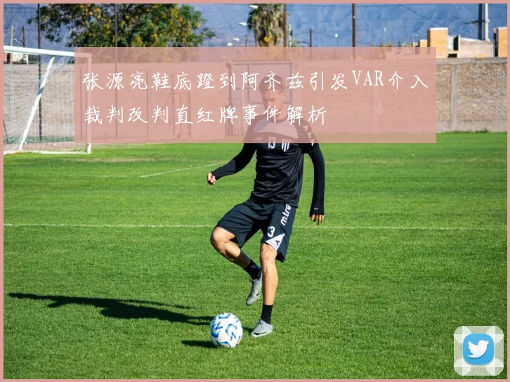 张源亮鞋底蹬到阿齐兹引发VAR介入裁判改判直红牌事件解析