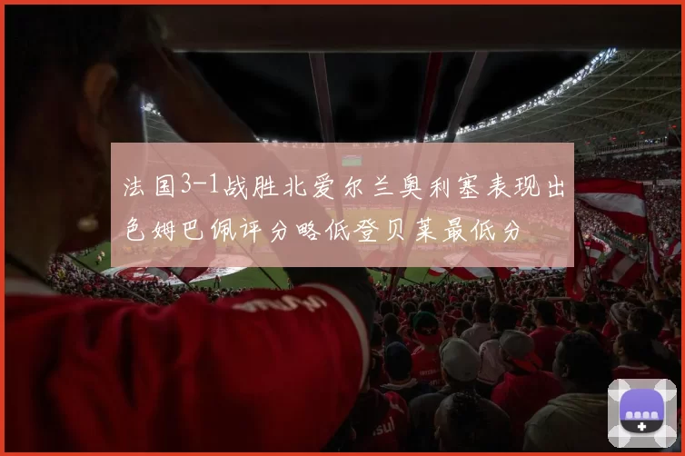 法国3-1战胜北爱尔兰奥利塞表现出色姆巴佩评分略低登贝莱最低分