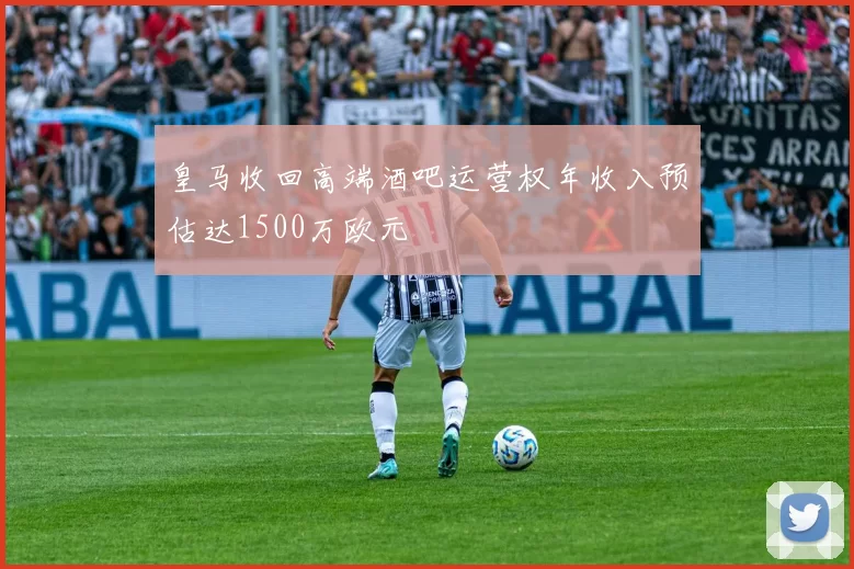 皇马收回高端酒吧运营权年收入预估达1500万欧元