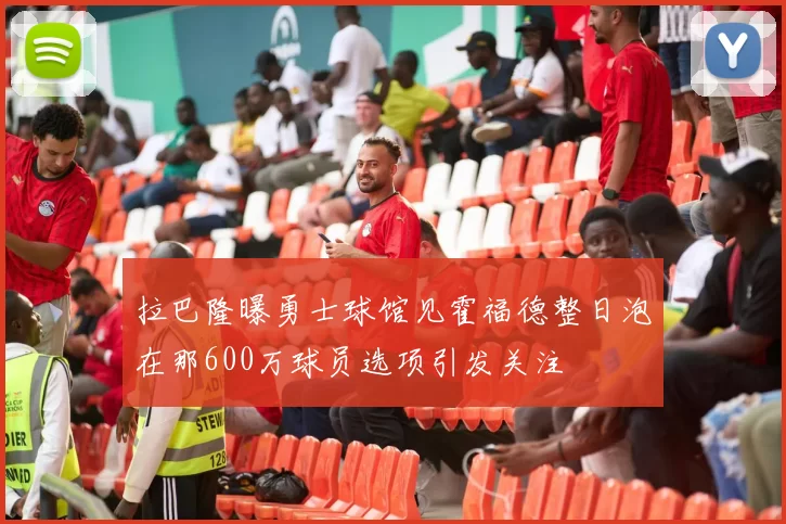 拉巴隆曝勇士球馆见霍福德整日泡在那600万球员选项引发关注