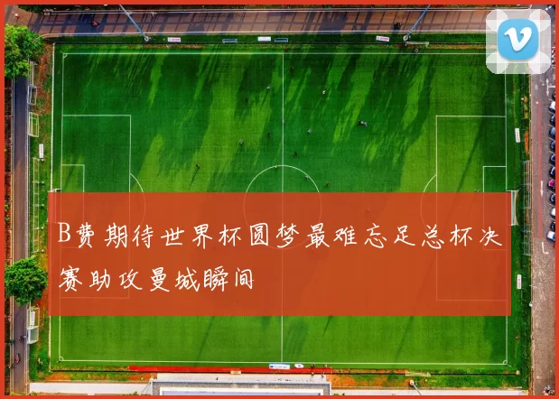 B费期待世界杯圆梦最难忘足总杯决赛助攻曼城瞬间