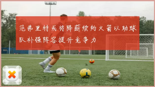 范弗里特或将降薪续约火箭以助球队补强阵容提升竞争力
