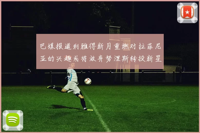 巴媒报道利雅得新月重燃对拉菲尼亚的兴趣或将放弃努涅斯转投新星