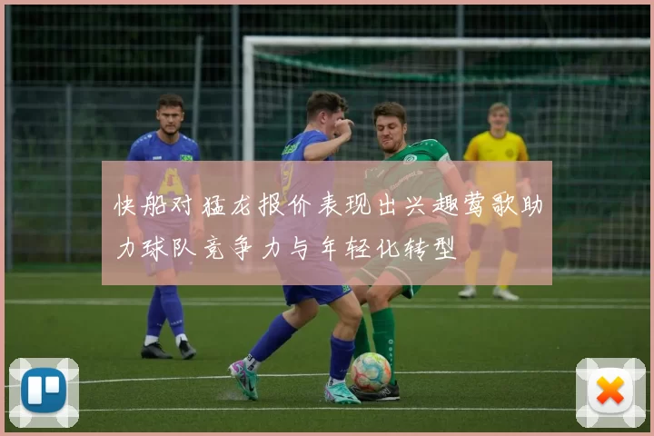 快船对猛龙报价表现出兴趣莺歌助力球队竞争力与年轻化转型
