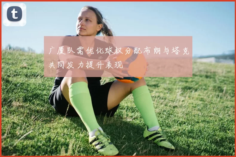广厦队需优化球权分配布朗与塔克共同发力提升表现