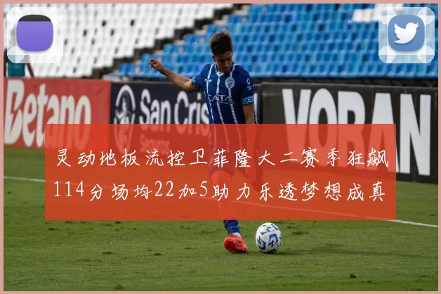 灵动地板流控卫菲隆大二赛季狂飙114分场均22加5助力乐透梦想成真