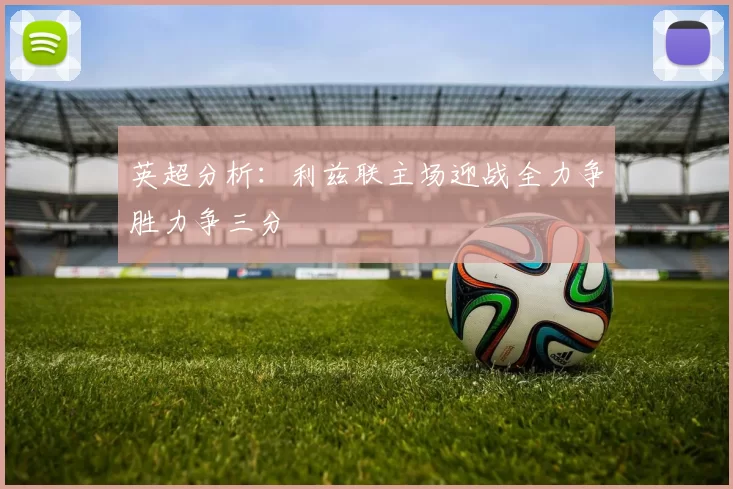 英超分析：利兹联主场迎战全力争胜力争三分