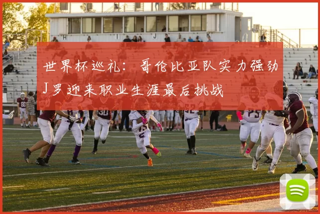 世界杯巡礼：哥伦比亚队实力强劲J罗迎来职业生涯最后挑战